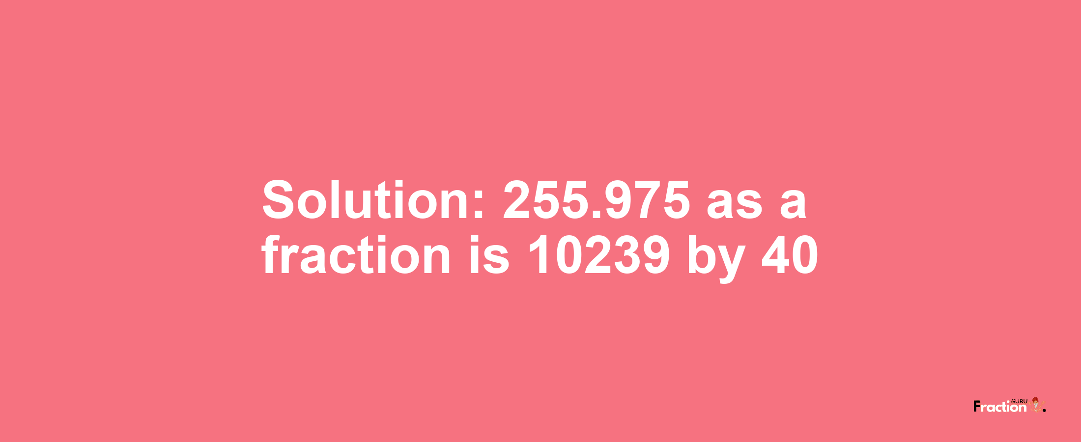 Solution:255.975 as a fraction is 10239/40